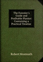 The Forester`s Guide and Profitable Planter: Containing a Practical Treatise