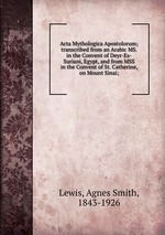 Acta Mythologica Apostolorum; transcribed from an Arabic MS. in the Convent of Deyr-Es-Suriani, Egypt, and from MSS in the Convent of St. Catherine, on Mount Sinai;