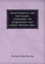 Geschiedenis van het leven, character: en lotgevallen van wijlen Willem den
