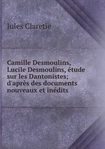 Camille Desmoulins, Lucile Desmoulins, tude sur les Dantonistes; d`aprs des documents nouveaux et indits