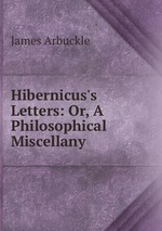 Hibernicus`s Letters: Or, A Philosophical Miscellany
