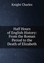 Half Hours of English History: From the Roman Period to the Death of Elizabeth