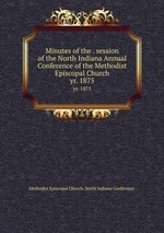 Minutes of the . session of the North Indiana Annual Conference of the Methodist Episcopal Church. yr. 1875