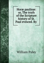 Hor paulin: or, The truth of the Scripture history of St. Paul evinced. By