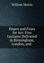 Hopes and Fears for Art: Five Lectures Delivered in Birmingham, London, and