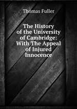 The History of the University of Cambridge: With The Appeal of Injured Innocence