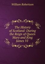 The History of Scotland: During the Reign of Queen Mary and King James VI