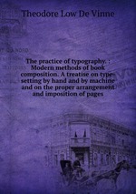 The practice of typography. : Modern methods of book composition. A treatise on type-setting by hand and by machine and on the proper arrangement and imposition of pages