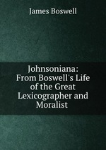Johnsoniana: From Boswell`s Life of the Great Lexicographer and Moralist