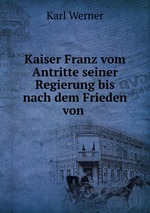 Kaiser Franz vom Antritte seiner Regierung bis nach dem Frieden von