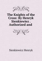 The Knights of the Cross: By Henryk Sienkiewiez . Authorized and
