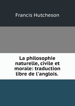 La philosophie naturelle, civile et morale: traduction libre de l`anglois.