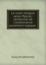 La vraie religion selon Pascal: recherche de l`ordonnance purement logique