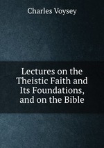 Lectures on the Theistic Faith and Its Foundations, and on the Bible