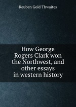 How George Rogers Clark won the Northwest, and other essays in western history