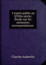 L`esprit public au XVIIIe sicle: tude sur les mmoires correspondances