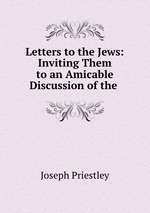 Letters to the Jews: Inviting Them to an Amicable Discussion of the