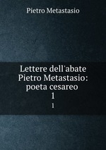 Lettere dell`abate Pietro Metastasio: poeta cesareo .. 1