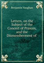 Letters, on the Subject of the Concert of Princes, and the Dismemberment of