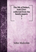 The life of Robert, lord Clive: collected from the family papers .. 2