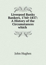 Liverpool Banks & Bankers, 1760-1837: A History of the Circumstances which