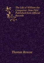 The Life of William the Conqueror: Now First Published from Official Records