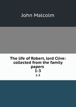 The life of Robert, lord Clive: collected from the family papers .. 1-3