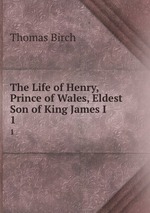 The Life of Henry, Prince of Wales, Eldest Son of King James I.. 1