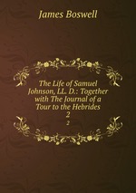 The Life of Samuel Johnson, LL. D.: Together with The Journal of a Tour to the Hebrides. 2