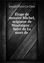 loge de messire Michel, seigneur de Montaigne .: Suivi de La mort de