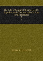 The Life of Samuel Johnson, LL. D.: Together with The Journal of a Tour to the Hebrides. 5