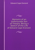 Memoirs of an Unfortunate Son of Thespis: Being a Sketch of the Life of Edward Cape Everard