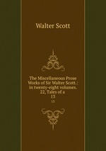 The Miscellaneous Prose Works of Sir Walter Scott.: in twenty-eight volumes. 22, Tales of a .. 13