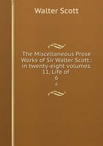 The Miscellaneous Prose Works of Sir Walter Scott.: in twenty-eight volumes. 11, Life of .. 6