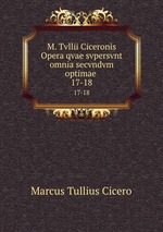 M. Tvllii Ciceronis Opera qvae svpersvnt omnia secvndvm optimae .. 17-18
