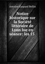 Notice historique sur la Socit littraire de Lyon lue en sance: les 15