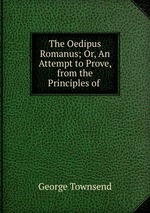 The Oedipus Romanus; Or, An Attempt to Prove, from the Principles of