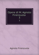 Opere di M. Agnolo Firenzuola .. 3