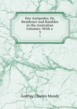 Our Antipodes; Or, Residence and Rambles in the Australian Colonies: With a .. 3