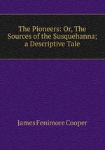 The Pioneers: Or, The Sources of the Susquehanna; a Descriptive Tale
