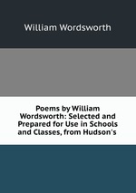 Poems by William Wordsworth: Selected and Prepared for Use in Schools and Classes, from Hudson`s