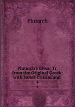 Plutarch`s Lives: Tr. from the Original Greek: with Notes Critical and .. 4