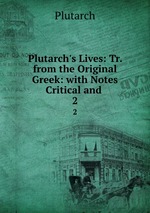 Plutarch`s Lives: Tr. from the Original Greek: with Notes Critical and .. 2