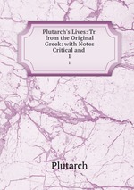 Plutarch`s Lives: Tr. from the Original Greek: with Notes Critical and .. 1