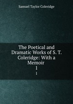The Poetical and Dramatic Works of S. T. Coleridge: With a Memoir .. 1