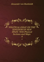 POLITICAL ESSAY ON THE KINGDOM OF NEW SPAIN: With Physical Sections and Maps .. 4