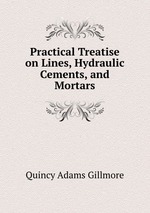 Practical Treatise on Lines, Hydraulic Cements, and Mortars
