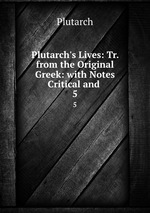 Plutarch`s Lives: Tr. from the Original Greek: with Notes Critical and .. 5