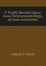 P. Virgilii Maronis Opera: Jussu christianissimi Regis, ad usum serenissimi