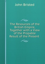 The Resources of the British Empire, Together with a View of the Propable Result of the Present
